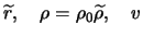 $\displaystyle \widetilde r, \quad \rho = \rho_0 \widetilde \rho, \quad v_$