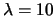 $ \lambda = 10$