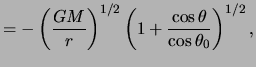 $\displaystyle = - \left( \frac{ G M }{ r } \right) ^{ 1 /2 } \left( 1 + \frac{ \cos \theta }{ \cos \theta_0 } \right)^{ 1 / 2 },$