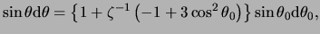 $\displaystyle \sin \theta \mathrm{d} \theta = \left\{ 1 + \zeta^{-1} \left( -1 + 3 \cos^2 \theta_0 \right) \right\} \sin \theta_0 \mathrm{d} \theta_0,$
