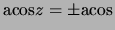 $\displaystyle \ensuremath{\mathrm{acos}}z = \pm \ensuremath{\mathrm{acos}}_$