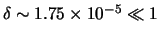 $ \delta \sim 1.75 \times 10^{-5} \ll 1 $
