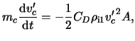 $\displaystyle m_c \frac{ \mathrm{d} \ensuremath{v}'_c }{ \mathrm{d} t } = - \frac{ 1 }{ 2 } C_D \rho_{\textrm{i1}} {\ensuremath{v}'_c}^2 A,$