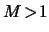 $ M \! > \! 1 $