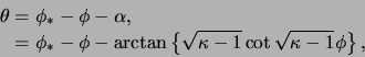 \begin{displaymath}\begin{split}\theta & = \phi_* - \phi - \alpha, \ & = \phi_*...
...ppa -1 } \cot \sqrt{ \kappa - 1 } \phi \right\}, \ \end{split}\end{displaymath}